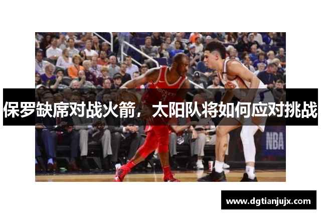 保罗缺席对战火箭，太阳队将如何应对挑战