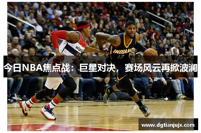 今日NBA焦点战：巨星对决，赛场风云再掀波澜