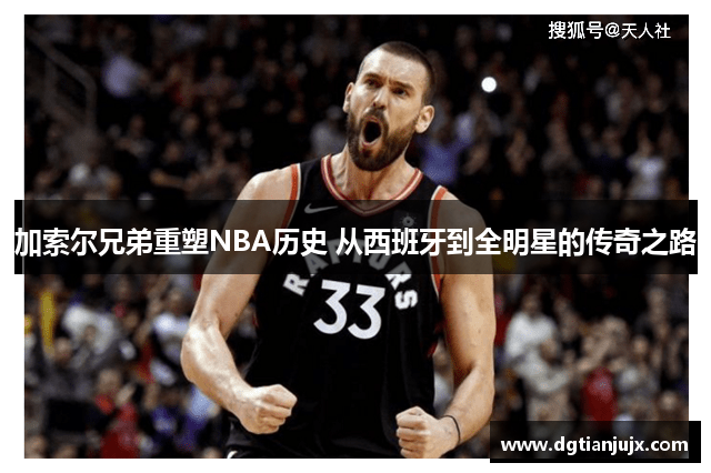 加索尔兄弟重塑NBA历史 从西班牙到全明星的传奇之路