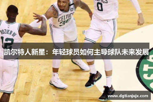 凯尔特人新星：年轻球员如何主导球队未来发展