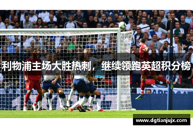 利物浦主场大胜热刺，继续领跑英超积分榜