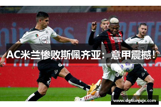 AC米兰惨败斯佩齐亚：意甲震撼！
