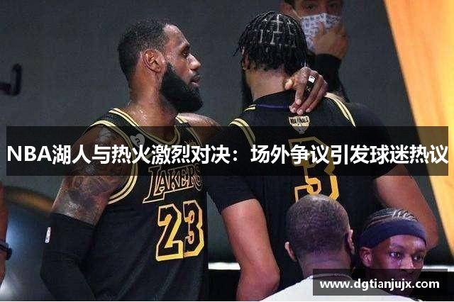 NBA湖人与热火激烈对决：场外争议引发球迷热议
