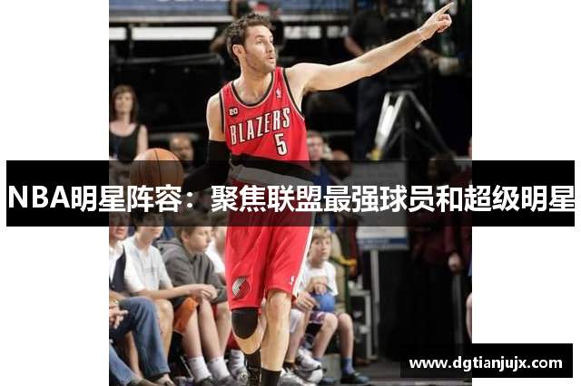 NBA明星阵容：聚焦联盟最强球员和超级明星
