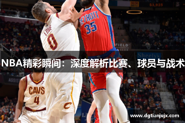 NBA精彩瞬间：深度解析比赛、球员与战术