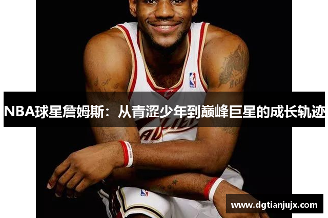 NBA球星詹姆斯：从青涩少年到巅峰巨星的成长轨迹