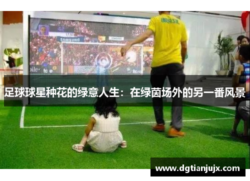 足球球星种花的绿意人生：在绿茵场外的另一番风景