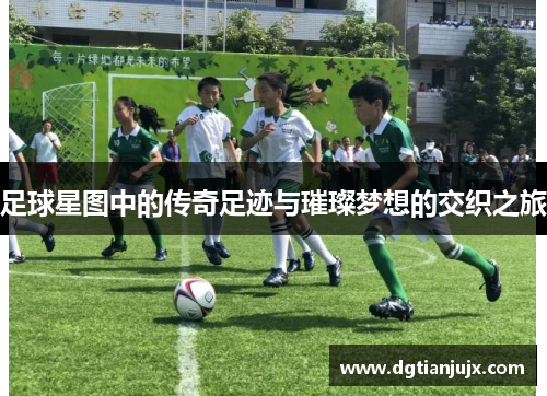 足球星图中的传奇足迹与璀璨梦想的交织之旅