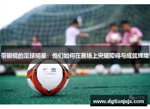 带眼镜的足球明星：他们如何在赛场上突破障碍与成就辉煌