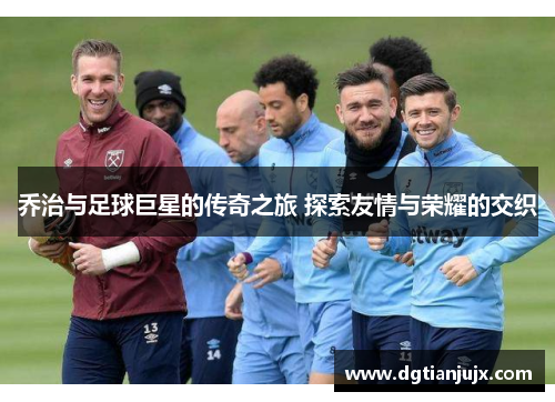 乔治与足球巨星的传奇之旅 探索友情与荣耀的交织