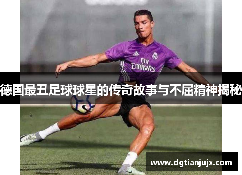 德国最丑足球球星的传奇故事与不屈精神揭秘