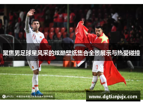 聚焦男足球星风采的炫酷壁纸集合全景展示与热爱碰撞