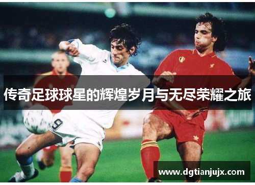 传奇足球球星的辉煌岁月与无尽荣耀之旅