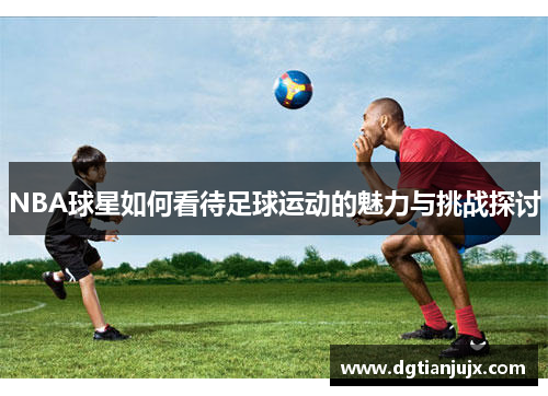 NBA球星如何看待足球运动的魅力与挑战探讨