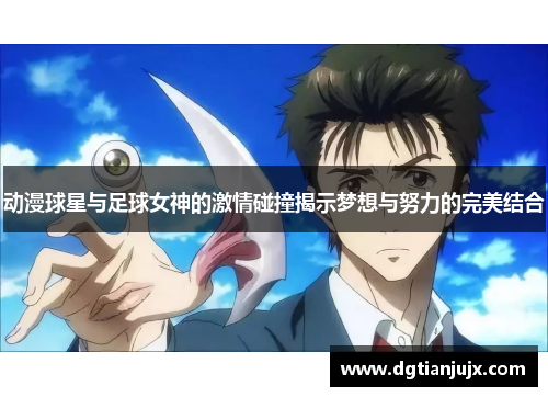 动漫球星与足球女神的激情碰撞揭示梦想与努力的完美结合