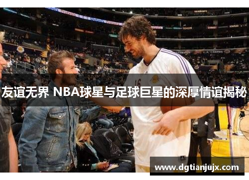 友谊无界 NBA球星与足球巨星的深厚情谊揭秘