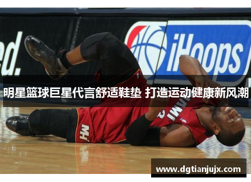 明星篮球巨星代言舒适鞋垫 打造运动健康新风潮