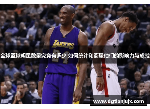 全球篮球明星数量究竟有多少 如何统计和衡量他们的影响力与成就
