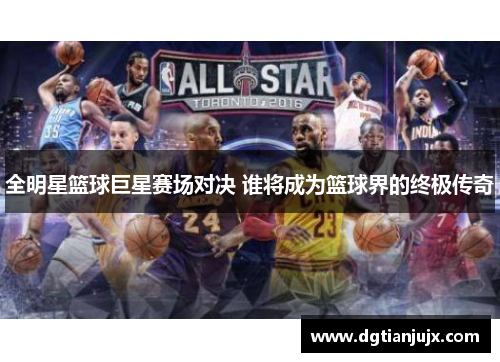 全明星篮球巨星赛场对决 谁将成为篮球界的终极传奇