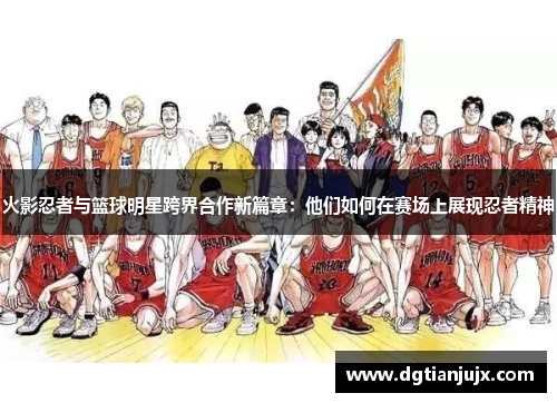 火影忍者与篮球明星跨界合作新篇章：他们如何在赛场上展现忍者精神