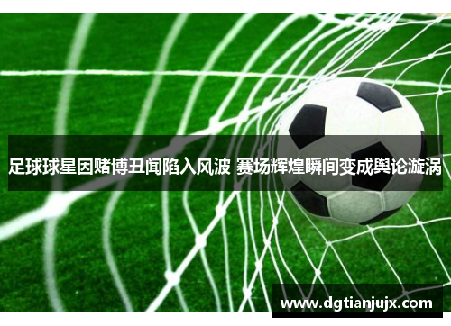 足球球星因赌博丑闻陷入风波 赛场辉煌瞬间变成舆论漩涡