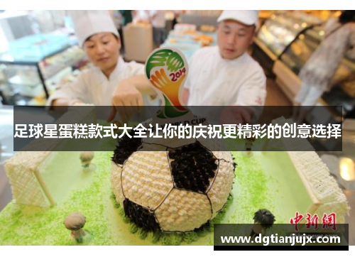 足球星蛋糕款式大全让你的庆祝更精彩的创意选择