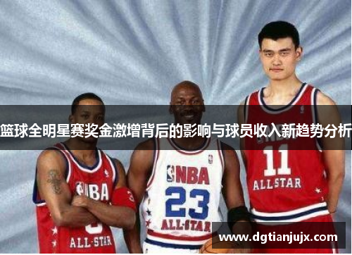 篮球全明星赛奖金激增背后的影响与球员收入新趋势分析