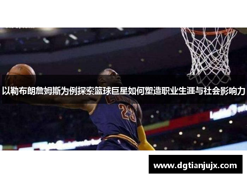 以勒布朗詹姆斯为例探索篮球巨星如何塑造职业生涯与社会影响力