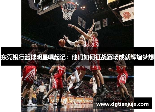 东莞银行篮球明星崛起记：他们如何征战赛场成就辉煌梦想