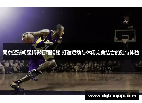 南京篮球明星精彩行程揭秘 打造运动与休闲完美结合的独特体验