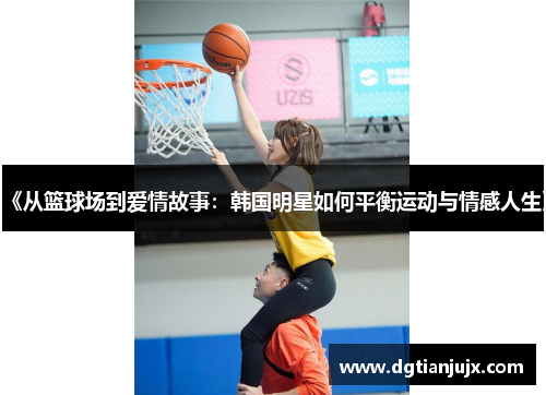 《从篮球场到爱情故事：韩国明星如何平衡运动与情感人生》