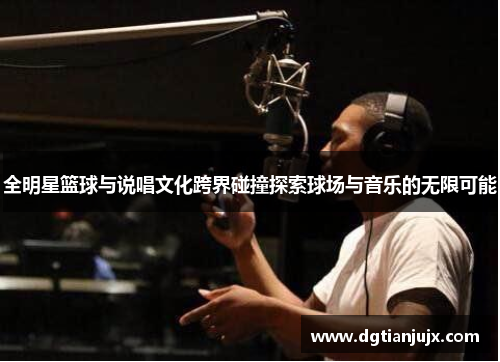 全明星篮球与说唱文化跨界碰撞探索球场与音乐的无限可能