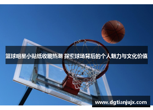 篮球明星小贴纸收藏热潮 探索球场背后的个人魅力与文化价值