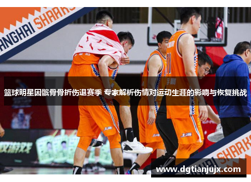 篮球明星因髌骨骨折伤退赛季 专家解析伤情对运动生涯的影响与恢复挑战