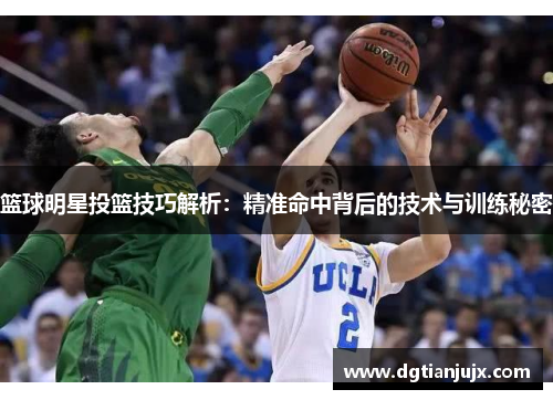 篮球明星投篮技巧解析：精准命中背后的技术与训练秘密