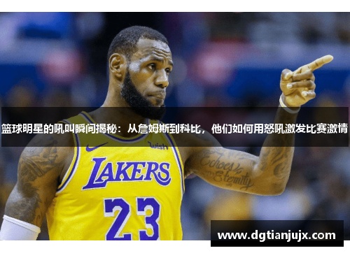 篮球明星的吼叫瞬间揭秘：从詹姆斯到科比，他们如何用怒吼激发比赛激情