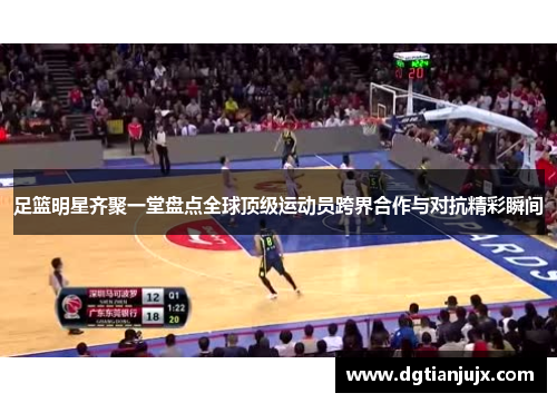 足篮明星齐聚一堂盘点全球顶级运动员跨界合作与对抗精彩瞬间