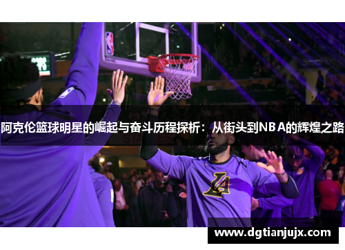 阿克伦篮球明星的崛起与奋斗历程探析：从街头到NBA的辉煌之路